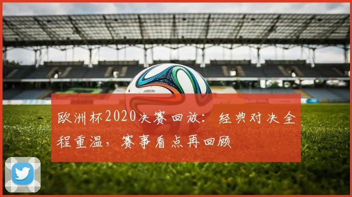 欧洲杯2020决赛回放：经典对决全程重温，赛事看点再回顾
