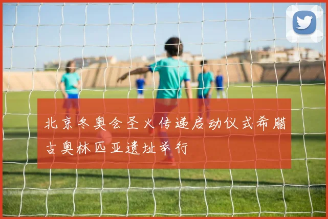北京冬奥会圣火传递启动仪式希腊古奥林匹亚遗址举行