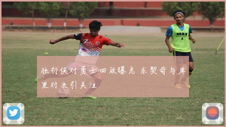 独行侠对勇士回放曝光 东契奇与库里对决引关注